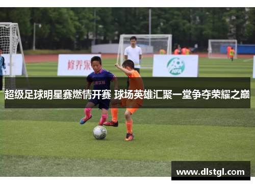 超级足球明星赛燃情开赛 球场英雄汇聚一堂争夺荣耀之巅