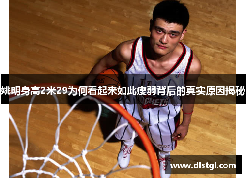 姚明身高2米29为何看起来如此瘦弱背后的真实原因揭秘