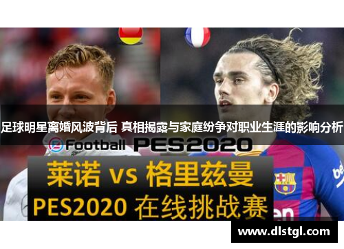 足球明星离婚风波背后 真相揭露与家庭纷争对职业生涯的影响分析