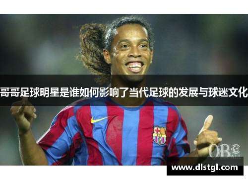 哥哥足球明星是谁如何影响了当代足球的发展与球迷文化