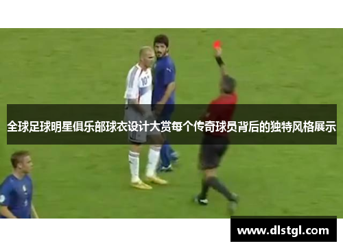 全球足球明星俱乐部球衣设计大赏每个传奇球员背后的独特风格展示