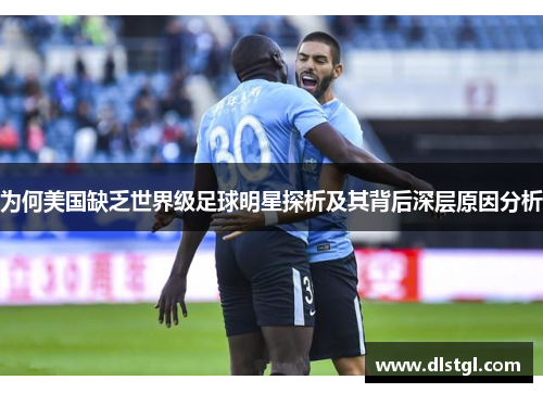 为何美国缺乏世界级足球明星探析及其背后深层原因分析