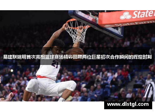 易建联姚明首次亮相篮球赛场精彩回顾两位巨星初次合作瞬间的辉煌时刻