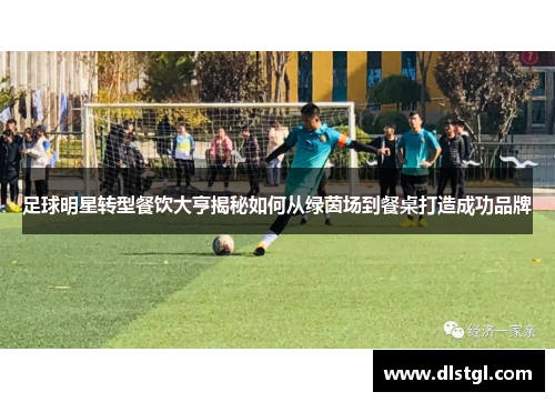 足球明星转型餐饮大亨揭秘如何从绿茵场到餐桌打造成功品牌