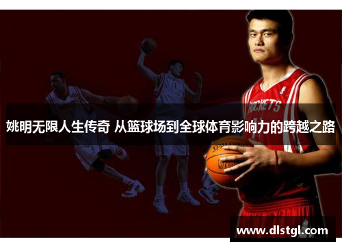 姚明无限人生传奇 从篮球场到全球体育影响力的跨越之路