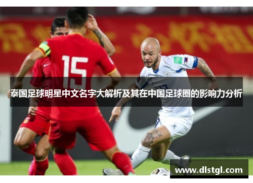 泰国足球明星中文名字大解析及其在中国足球圈的影响力分析