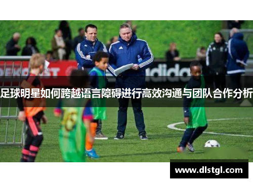 足球明星如何跨越语言障碍进行高效沟通与团队合作分析