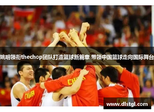 姚明领衔thechop团队打造篮球新篇章 带领中国篮球走向国际舞台