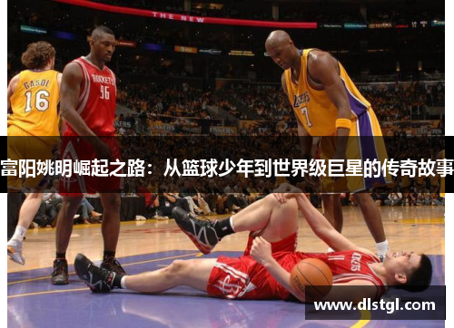 富阳姚明崛起之路：从篮球少年到世界级巨星的传奇故事
