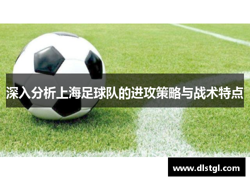 深入分析上海足球队的进攻策略与战术特点