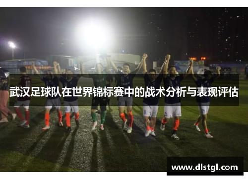 武汉足球队在世界锦标赛中的战术分析与表现评估