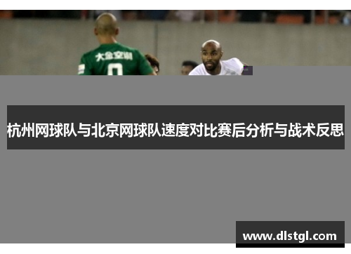杭州网球队与北京网球队速度对比赛后分析与战术反思