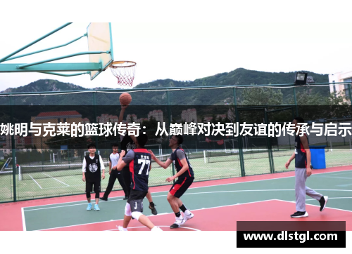 姚明与克莱的篮球传奇：从巅峰对决到友谊的传承与启示