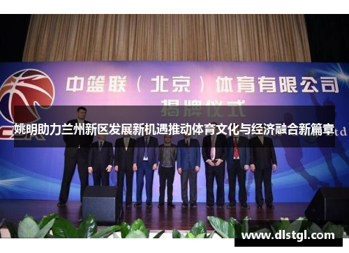 姚明助力兰州新区发展新机遇推动体育文化与经济融合新篇章