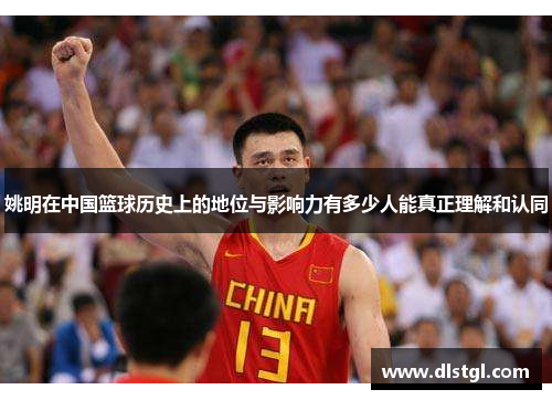姚明在中国篮球历史上的地位与影响力有多少人能真正理解和认同