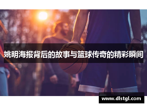 姚明海报背后的故事与篮球传奇的精彩瞬间