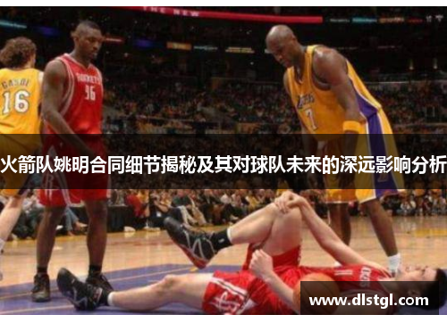 火箭队姚明合同细节揭秘及其对球队未来的深远影响分析