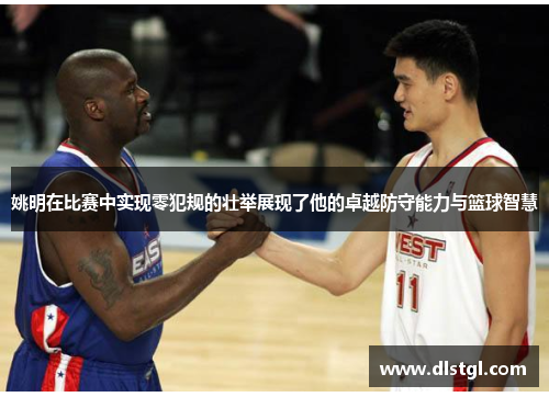 姚明在比赛中实现零犯规的壮举展现了他的卓越防守能力与篮球智慧