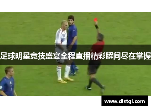 足球明星竞技盛宴全程直播精彩瞬间尽在掌握
