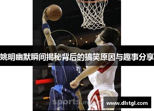 姚明幽默瞬间揭秘背后的搞笑原因与趣事分享