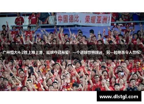 广州恒大4-2胜上海上港，延续夺冠希望！一个进球惊艳球迷，另一粒绝杀令人惊叹！