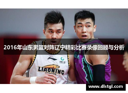 2016年山东男篮对阵辽宁精彩比赛录像回顾与分析
