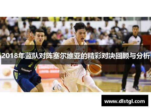 2018年蓝队对阵塞尔维亚的精彩对决回顾与分析