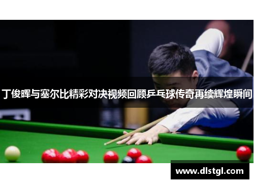 丁俊晖与塞尔比精彩对决视频回顾乒乓球传奇再续辉煌瞬间