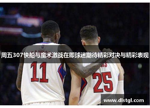 周五307快船与魔术激战在即球迷期待精彩对决与精彩表现