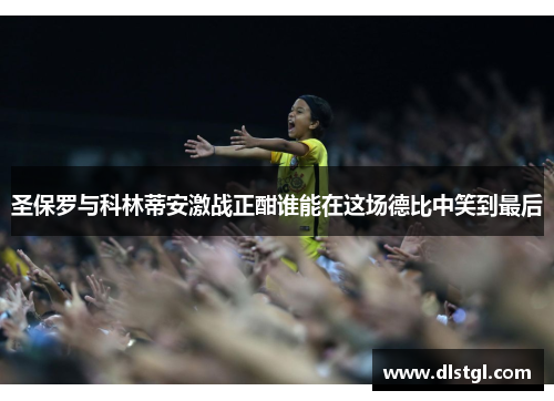 圣保罗与科林蒂安激战正酣谁能在这场德比中笑到最后