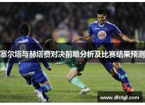 塞尔塔与赫塔费对决前瞻分析及比赛结果预测