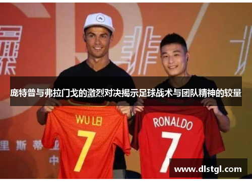 庞特普与弗拉门戈的激烈对决揭示足球战术与团队精神的较量