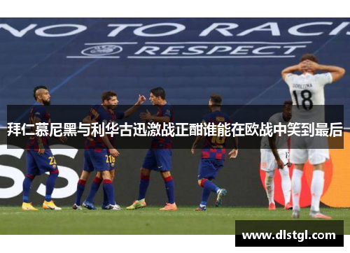 拜仁慕尼黑与利华古迅激战正酣谁能在欧战中笑到最后