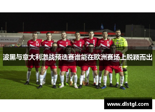 波黑与意大利激战预选赛谁能在欧洲赛场上脱颖而出