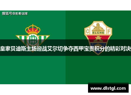 皇家贝迪斯主场迎战艾尔切争夺西甲宝贵积分的精彩对决