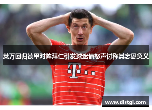莱万回归德甲对阵拜仁引发球迷愤怒声讨称其忘恩负义