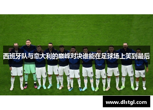 西班牙队与意大利的巅峰对决谁能在足球场上笑到最后